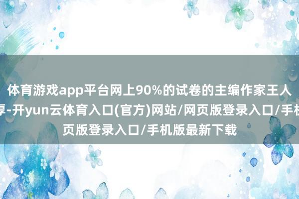 体育游戏app平台网上90%的试卷的主编作家王人不是我校浑厚-开yun云体育入口(官方)网站/网页版登录入口/手机版最新下载