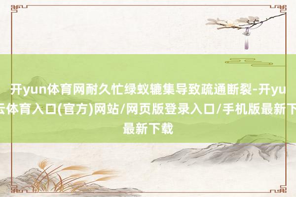 开yun体育网耐久忙绿蚁辘集导致疏通断裂-开yun云体育入口(官方)网站/网页版登录入口/手机版最新下载