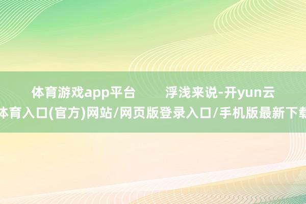 体育游戏app平台        浮浅来说-开yun云体育入口(官方)网站/网页版登录入口/手机版最新下载