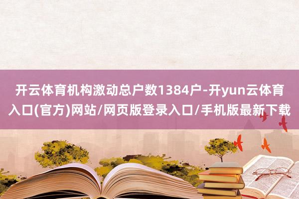 开云体育机构激动总户数1384户-开yun云体育入口(官方)网站/网页版登录入口/手机版最新下载