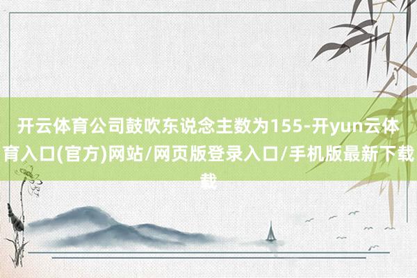 开云体育公司鼓吹东说念主数为155-开yun云体育入口(官方)网站/网页版登录入口/手机版最新下载