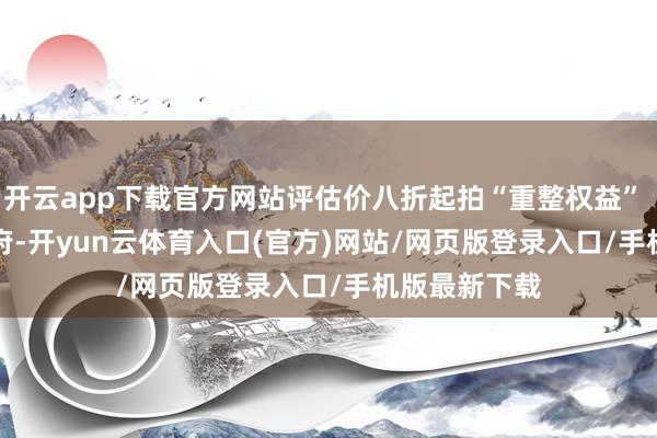 开云app下载官方网站评估价八折起拍“重整权益”     据公开贵府-开yun云体育入口(官方)网站/网页版登录入口/手机版最新下载