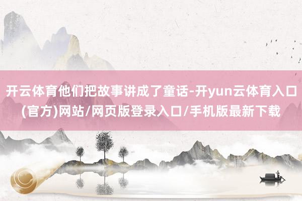 开云体育他们把故事讲成了童话-开yun云体育入口(官方)网站/网页版登录入口/手机版最新下载