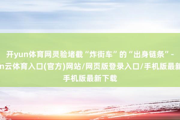开yun体育网灵验堵截“炸街车”的“出身链条”-开yun云体育入口(官方)网站/网页版登录入口/手机版最新下载