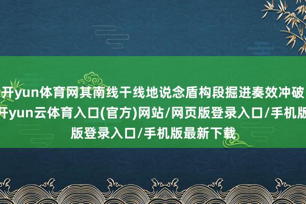 开yun体育网其南线干线地说念盾构段掘进奏效冲破3000米-开yun云体育入口(官方)网站/网页版登录入口/手机版最新下载