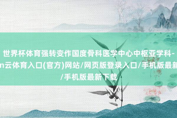 世界杯体育强转变作国度骨科医学中心中枢亚学科-开yun云体育入口(官方)网站/网页版登录入口/手机版最新下载