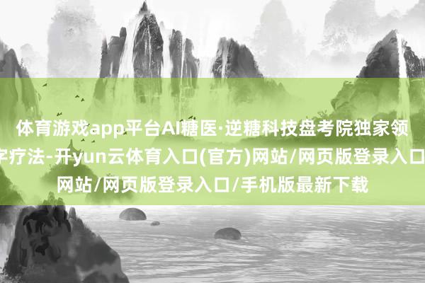 体育游戏app平台AI糖医·逆糖科技盘考院独家领有糖尿病逆转数字疗法-开yun云体育入口(官方)网站/网页版登录入口/手机版最新下载