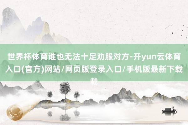 世界杯体育谁也无法十足劝服对方-开yun云体育入口(官方)网站/网页版登录入口/手机版最新下载