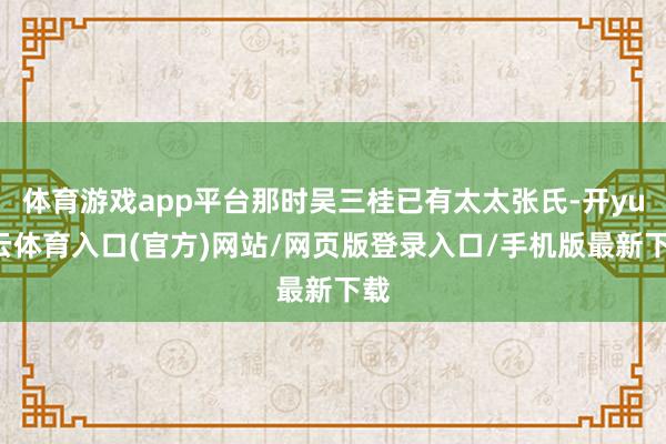 体育游戏app平台那时吴三桂已有太太张氏-开yun云体育入口(官方)网站/网页版登录入口/手机版最新下载