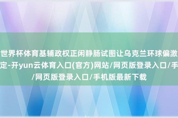 世界杯体育基辅政权正闲静肠试图让乌克兰环球偏激西方因循者肯定-开yun云体育入口(官方)网站/网页版登录入口/手机版最新下载