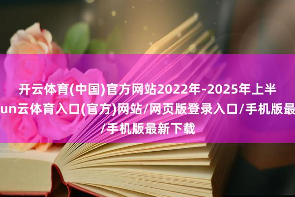 开云体育(中国)官方网站2022年-2025年上半年-开yun云体育入口(官方)网站/网页版登录入口/手机版最新下载
