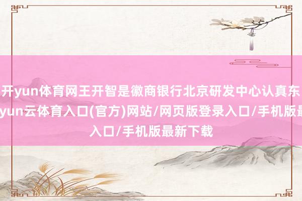 开yun体育网王开智是徽商银行北京研发中心认真东谈主-开yun云体育入口(官方)网站/网页版登录入口/手机版最新下载