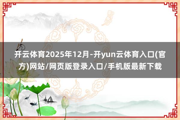 开云体育　　2025年12月-开yun云体育入口(官方)网站/网页版登录入口/手机版最新下载