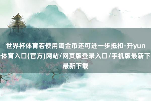 世界杯体育若使用淘金币还可进一步抵扣-开yun云体育入口(官方)网站/网页版登录入口/手机版最新下载