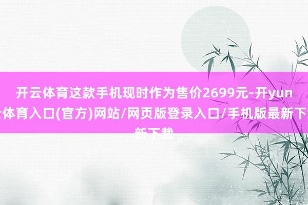 开云体育这款手机现时作为售价2699元-开yun云体育入口(官方)网站/网页版登录入口/手机版最新下载