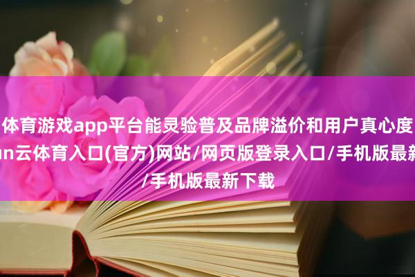 体育游戏app平台能灵验普及品牌溢价和用户真心度-开yun云体育入口(官方)网站/网页版登录入口/手机版最新下载