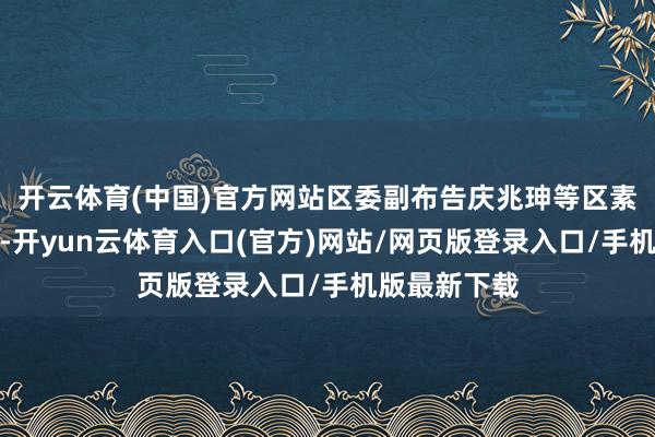 开云体育(中国)官方网站区委副布告庆兆珅等区素养出席会议-开yun云体育入口(官方)网站/网页版登录入口/手机版最新下载