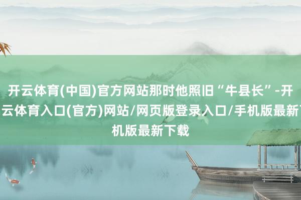 开云体育(中国)官方网站那时他照旧“牛县长”-开yun云体育入口(官方)网站/网页版登录入口/手机版最新下载