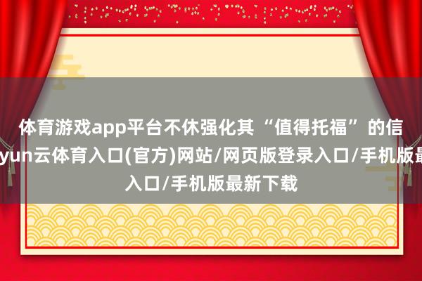 体育游戏app平台不休强化其 “值得托福” 的信托感-开yun云体育入口(官方)网站/网页版登录入口/手机版最新下载