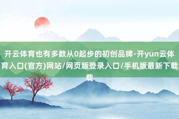开云体育也有多数从0起步的初创品牌-开yun云体育入口(官方)网站/网页版登录入口/手机版最新下载