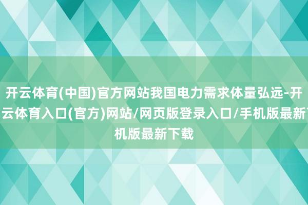开云体育(中国)官方网站我国电力需求体量弘远-开yun云体育入口(官方)网站/网页版登录入口/手机版最新下载