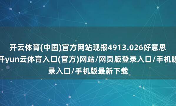 开云体育(中国)官方网站现报4913.026好意思元/盎司-开yun云体育入口(官方)网站/网页版登录入口/手机版最新下载
