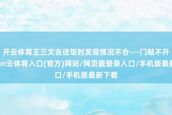 开云体育王三文去送饭时发现情况不合——门敲不开-开yun云体育入口(官方)网站/网页版登录入口/手机版最新下载